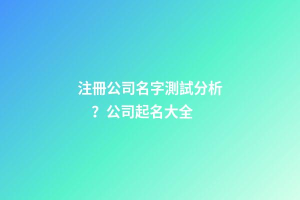 注冊公司名字測試分析？公司起名大全